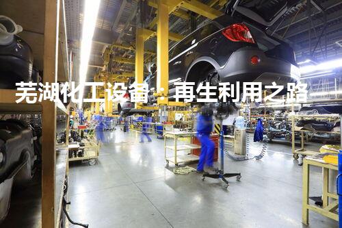 芜湖化工设备：再生利用之路，揭秘整厂拆除的二手奇迹！